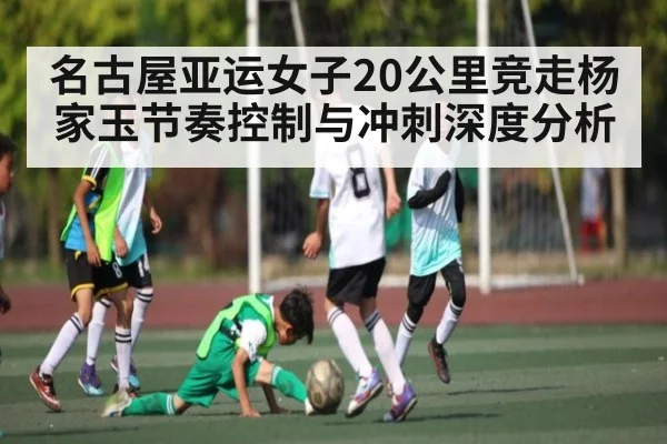 名古屋亚运女子20公里竞走杨家玉节奏控制与冲刺深度分析