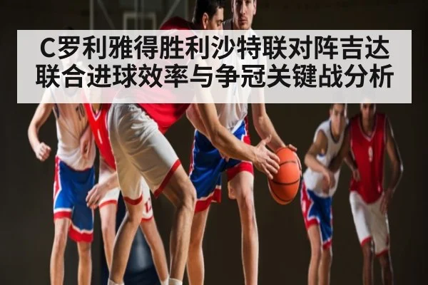 C罗利雅得胜利沙特联对阵吉达联合进球效率与争冠关键战分析