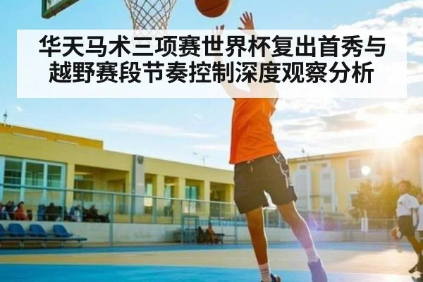 华天马术三项赛世界杯复出首秀与越野赛段节奏控制深度观察分析
